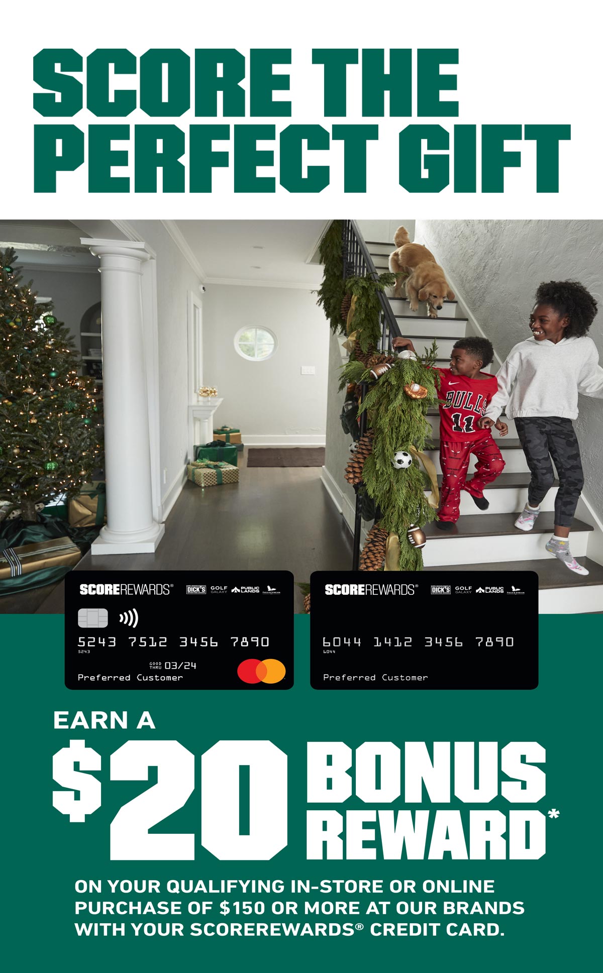 SCORE THE PERFECT GIFT - EARN A $20 BONUS REWARD* ON YOUR QUALIFYING IN-STORE OR ONLINE PURCHASE OF $150 OR MORE AT OUR BRANDS WITH YOUR SCOREREWARDS® CREDIT CARD.